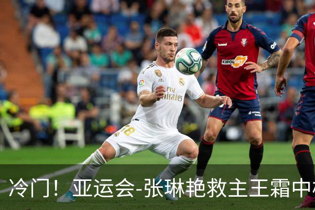 冷门！亚运会-张琳艳救主王霜中楣 女足1-1乌兹别克
